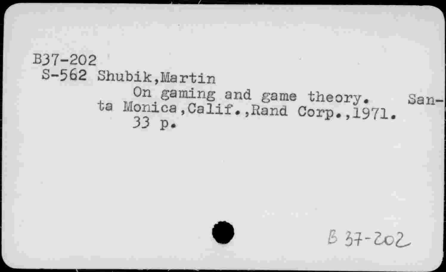 ﻿B37-202
S-562 Shubik,Martin
On.gaming and game theory. San ta Monica,Calif,,Rand Corp.,1971.
33 p.
6 37-dc£,